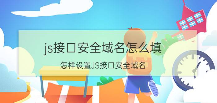 js接口安全域名怎么填 怎样设置JS接口安全域名？